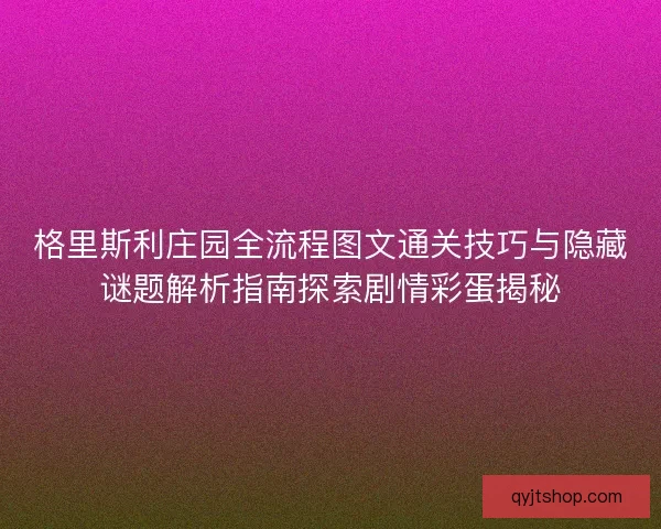格里斯利庄园全流程图文通关技巧与隐藏谜题解析指南探索剧情彩蛋揭秘