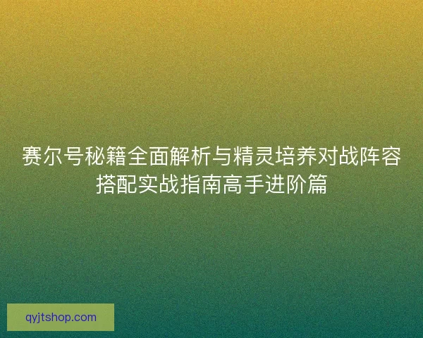 赛尔号秘籍全面解析与精灵培养对战阵容搭配实战指南高手进阶篇