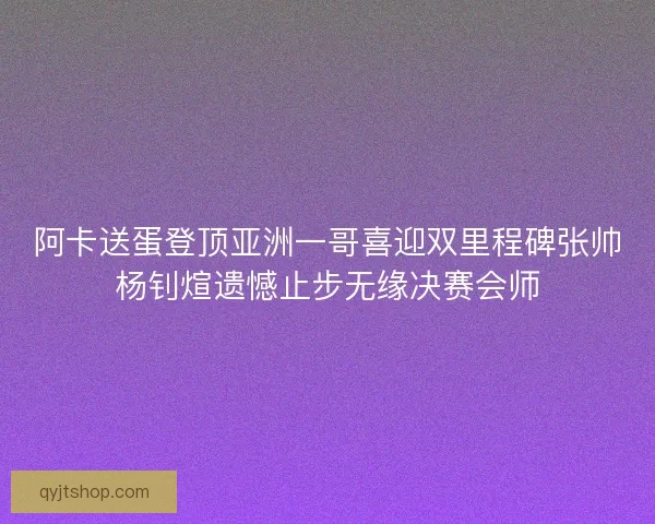 阿卡送蛋登顶亚洲一哥喜迎双里程碑张帅杨钊煊遗憾止步无缘决赛会师